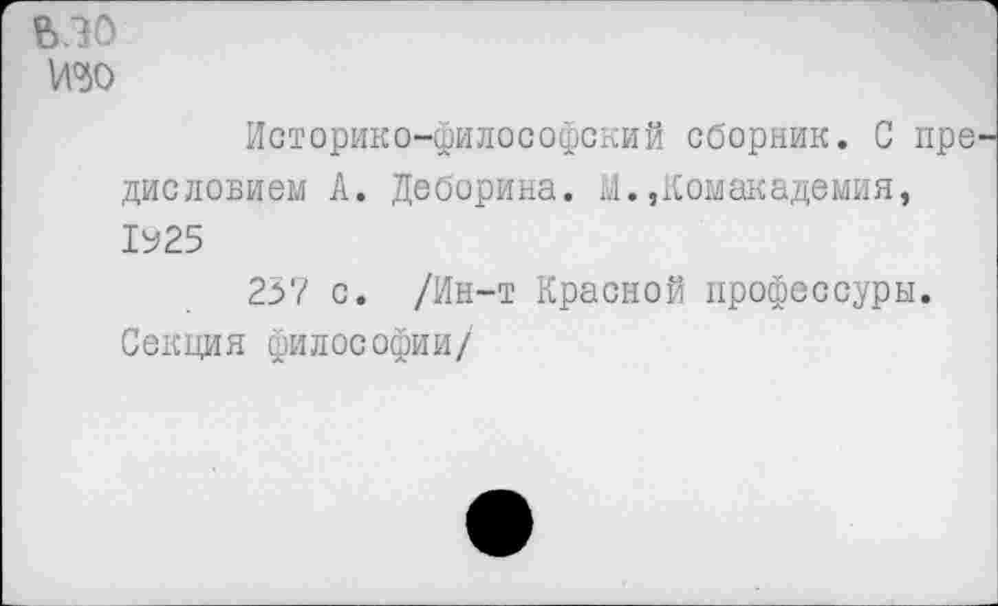 ﻿ь.эо
Историко-философский сборник. С пре дисловием А. Деборина. М.»Комакадемия, 1925
237 с. /Ин-т Красной профессуры. Секция философии/